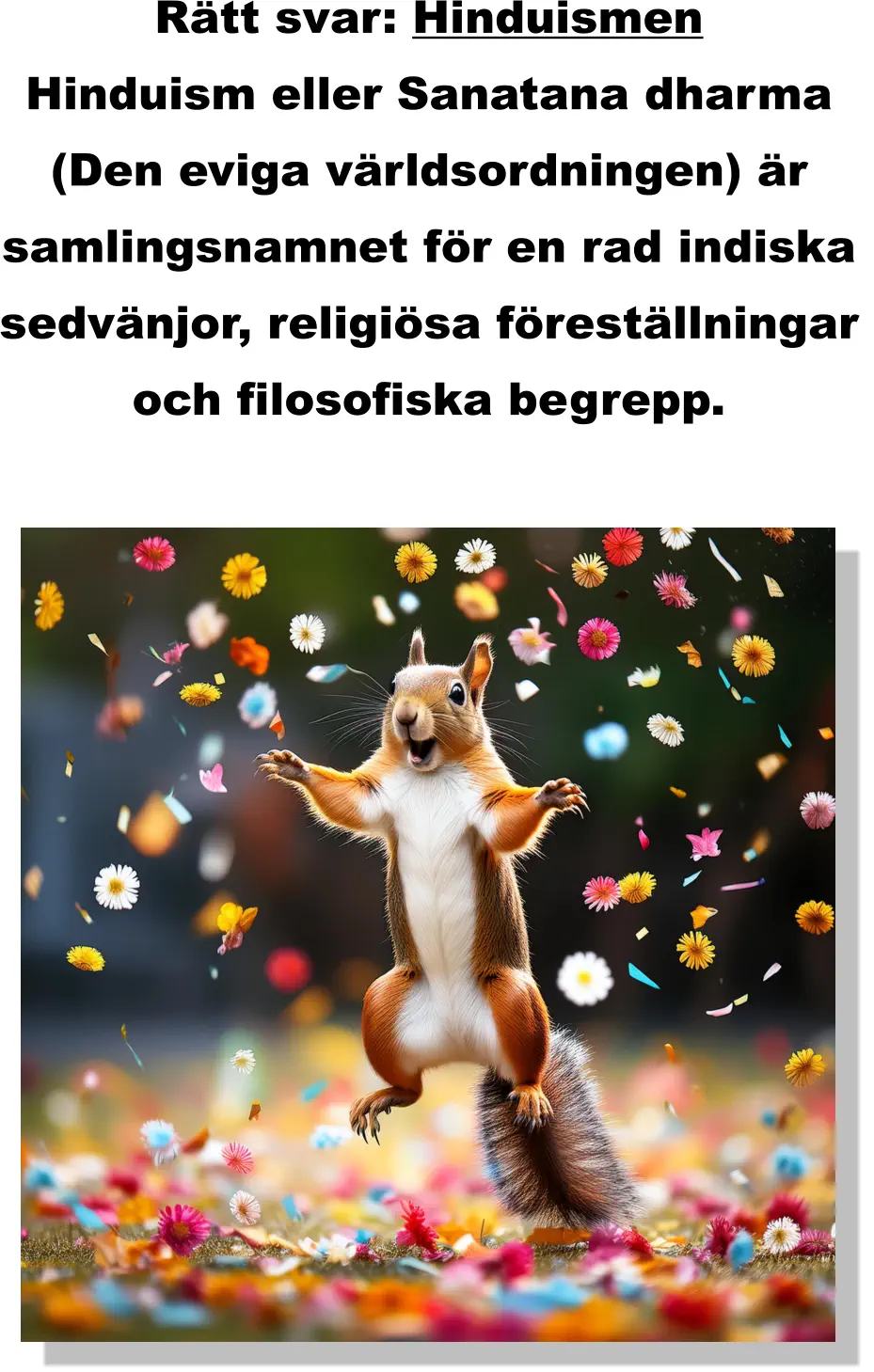 Rätt svar: Hinduismen Hinduism eller Sanatana dharma  (Den eviga världsordningen) är  samlingsnamnet för en rad indiska  sedvänjor, religiösa föreställningar  och filosofiska begrepp.